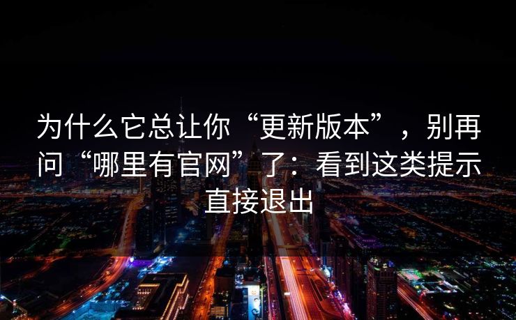 为什么它总让你“更新版本”，别再问“哪里有官网”了：看到这类提示直接退出
