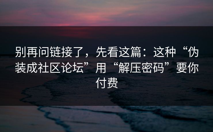 别再问链接了，先看这篇：这种“伪装成社区论坛”用“解压密码”要你付费