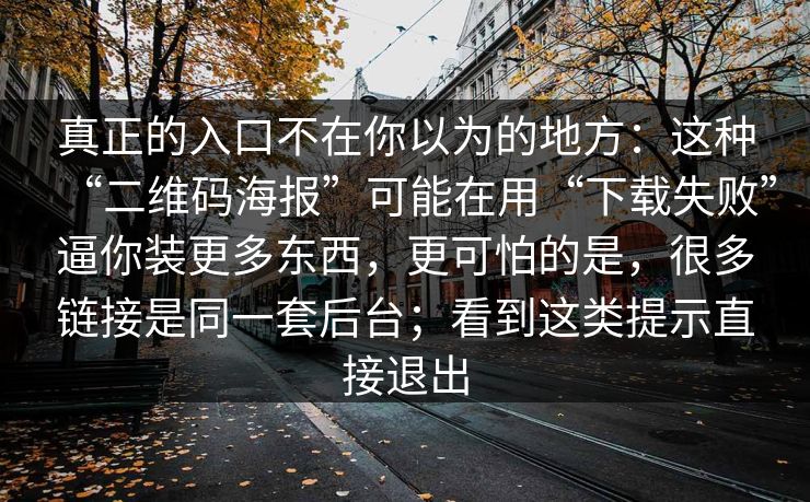 真正的入口不在你以为的地方：这种“二维码海报”可能在用“下载失败”逼你装更多东西，更可怕的是，很多链接是同一套后台；看到这类提示直接退出