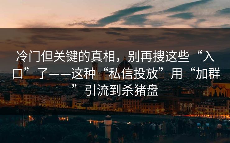 冷门但关键的真相，别再搜这些“入口”了——这种“私信投放”用“加群”引流到杀猪盘