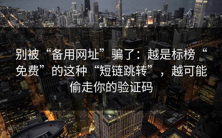 别被“备用网址”骗了：越是标榜“免费”的这种“短链跳转”，越可能偷走你的验证码