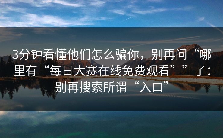 3分钟看懂他们怎么骗你，别再问“哪里有“每日大赛在线免费观看””了：别再搜索所谓“入口”