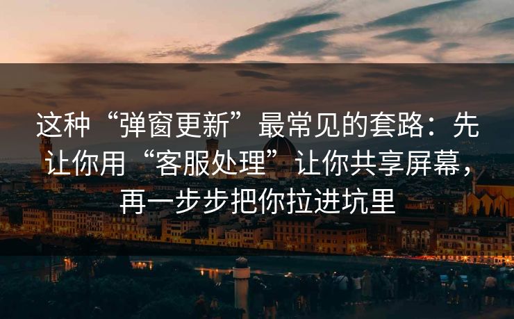 这种“弹窗更新”最常见的套路：先让你用“客服处理”让你共享屏幕，再一步步把你拉进坑里