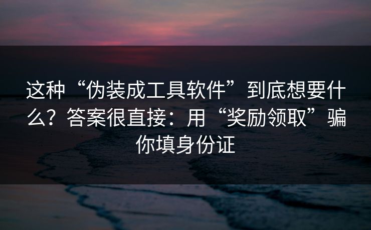 这种“伪装成工具软件”到底想要什么？答案很直接：用“奖励领取”骗你填身份证