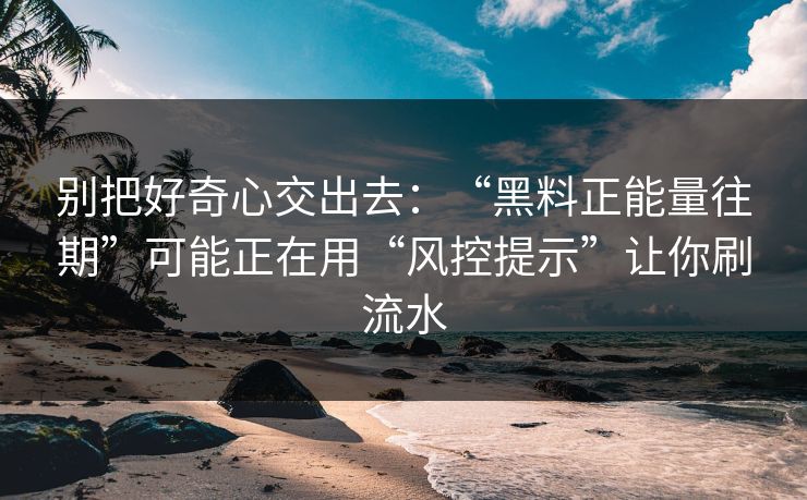 别把好奇心交出去：“黑料正能量往期”可能正在用“风控提示”让你刷流水