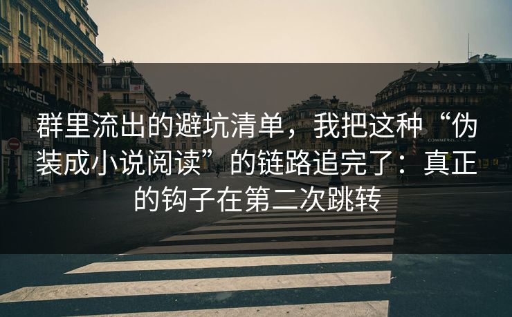 群里流出的避坑清单，我把这种“伪装成小说阅读”的链路追完了：真正的钩子在第二次跳转