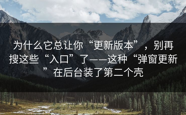 为什么它总让你“更新版本”，别再搜这些“入口”了——这种“弹窗更新”在后台装了第二个壳