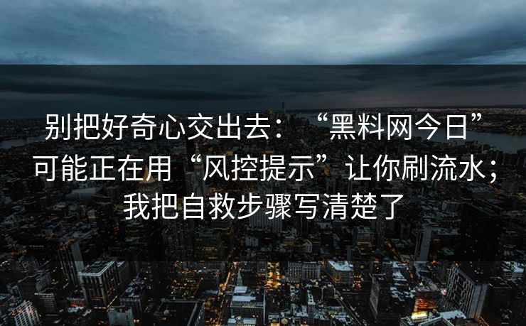 别把好奇心交出去：“黑料网今日”可能正在用“风控提示”让你刷流水；我把自救步骤写清楚了