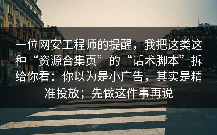 一位网安工程师的提醒，我把这类这种“资源合集页”的“话术脚本”拆给你看：你以为是小广告，其实是精准投放；先做这件事再说