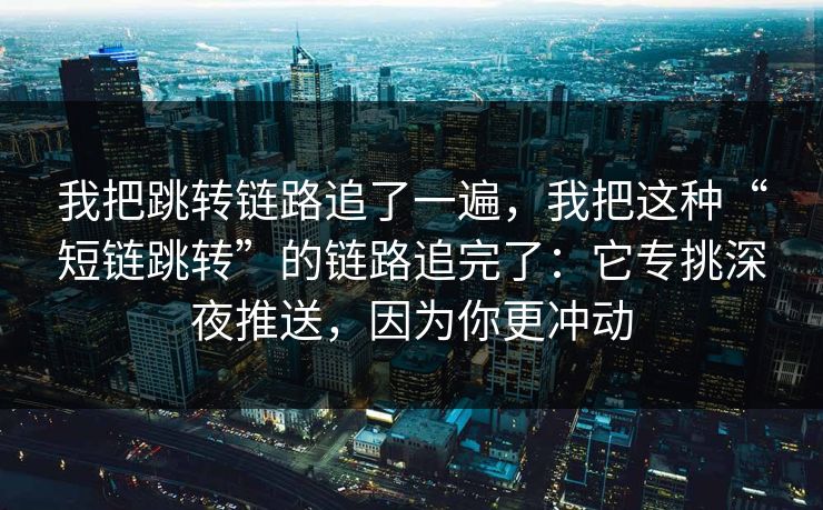 我把跳转链路追了一遍，我把这种“短链跳转”的链路追完了：它专挑深夜推送，因为你更冲动