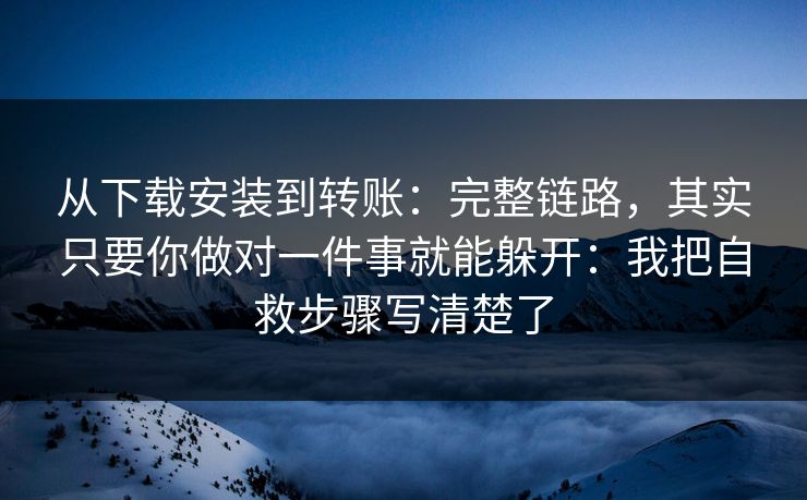 从下载安装到转账：完整链路，其实只要你做对一件事就能躲开：我把自救步骤写清楚了