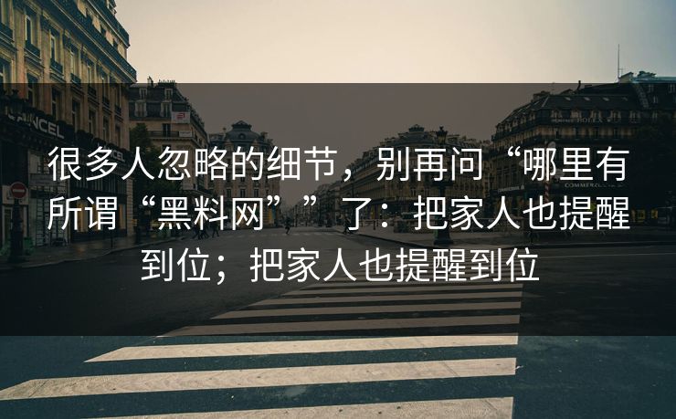 很多人忽略的细节，别再问“哪里有所谓“黑料网””了：把家人也提醒到位；把家人也提醒到位