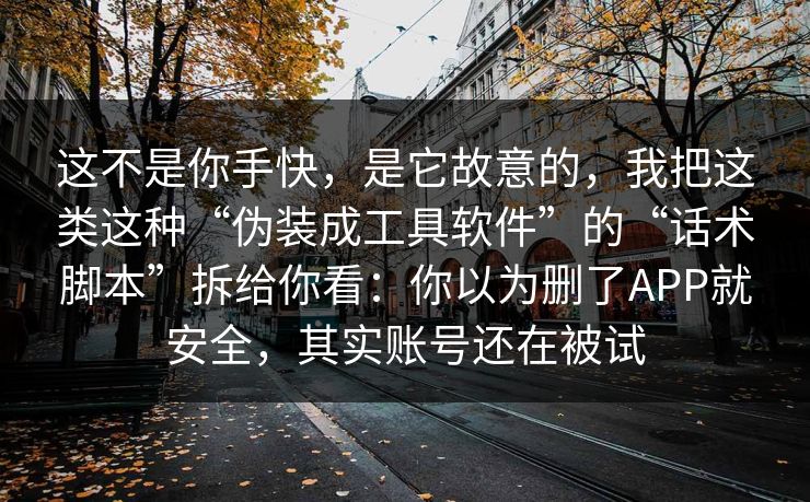 这不是你手快，是它故意的，我把这类这种“伪装成工具软件”的“话术脚本”拆给你看：你以为删了APP就安全，其实账号还在被试