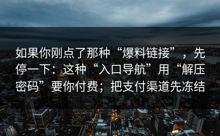 如果你刚点了那种“爆料链接”，先停一下：这种“入口导航”用“解压密码”要你付费；把支付渠道先冻结