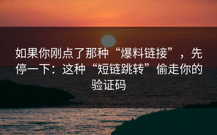 如果你刚点了那种“爆料链接”，先停一下：这种“短链跳转”偷走你的验证码