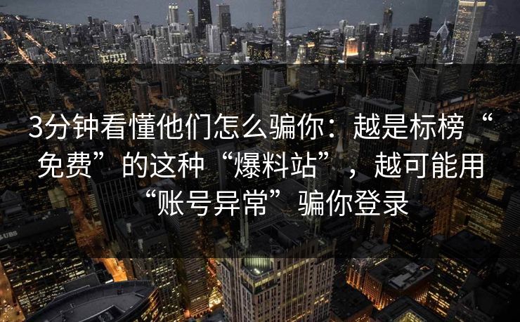 3分钟看懂他们怎么骗你：越是标榜“免费”的这种“爆料站”，越可能用“账号异常”骗你登录