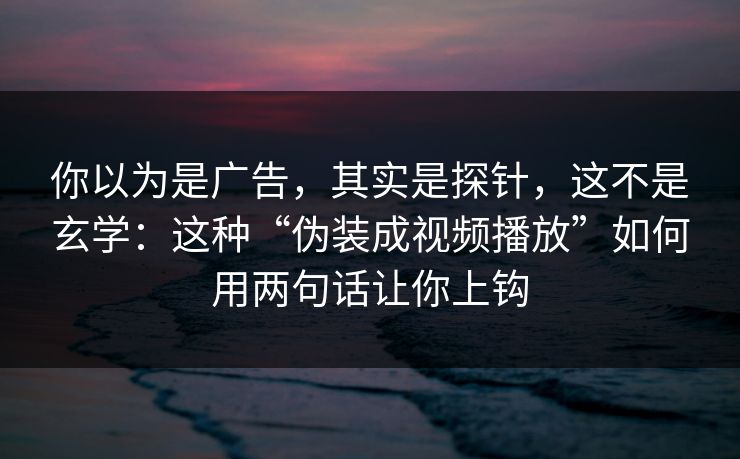 你以为是广告，其实是探针，这不是玄学：这种“伪装成视频播放”如何用两句话让你上钩
