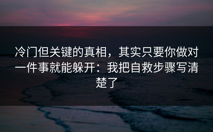 冷门但关键的真相，其实只要你做对一件事就能躲开：我把自救步骤写清楚了