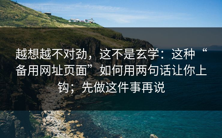 越想越不对劲，这不是玄学：这种“备用网址页面”如何用两句话让你上钩；先做这件事再说