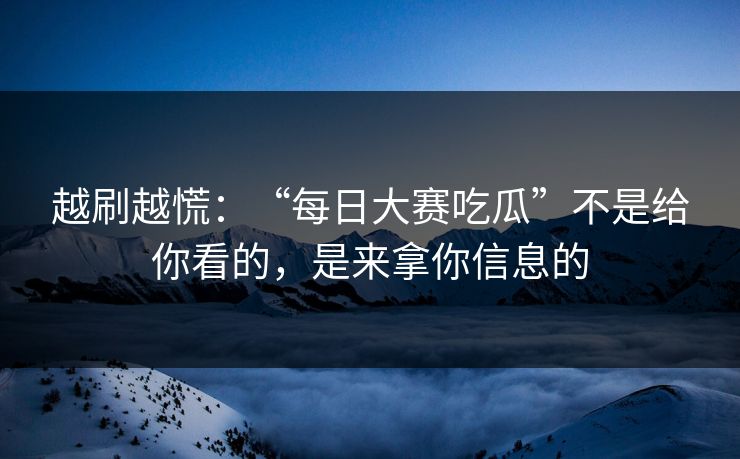 越刷越慌：“每日大赛吃瓜”不是给你看的，是来拿你信息的