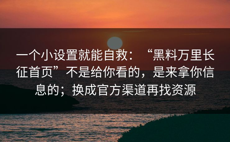 一个小设置就能自救：“黑料万里长征首页”不是给你看的，是来拿你信息的；换成官方渠道再找资源