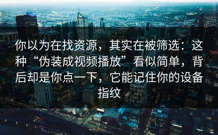 你以为在找资源，其实在被筛选：这种“伪装成视频播放”看似简单，背后却是你点一下，它能记住你的设备指纹