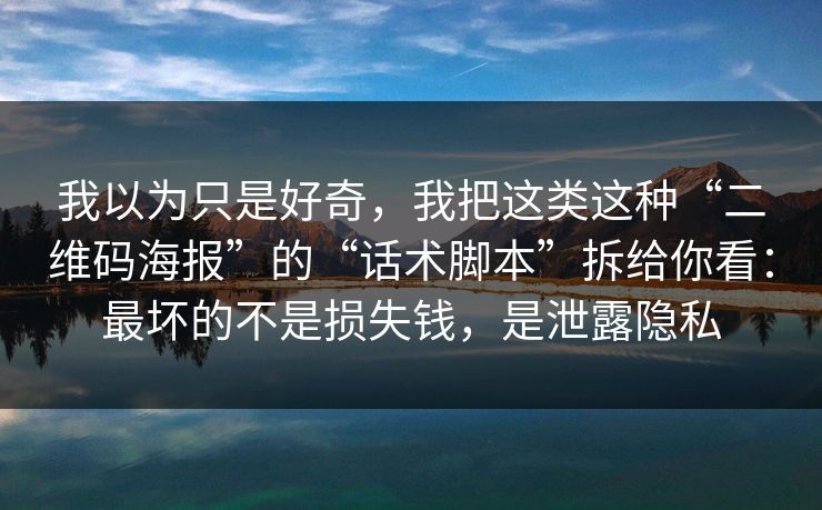 我以为只是好奇，我把这类这种“二维码海报”的“话术脚本”拆给你看：最坏的不是损失钱，是泄露隐私