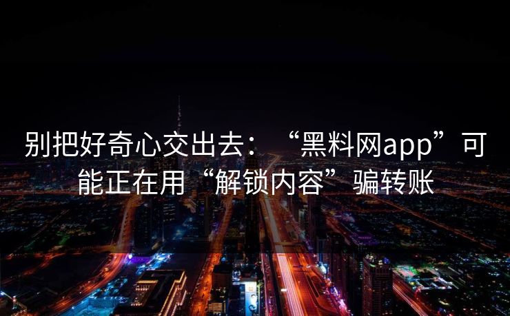 别把好奇心交出去：“黑料网app”可能正在用“解锁内容”骗转账
