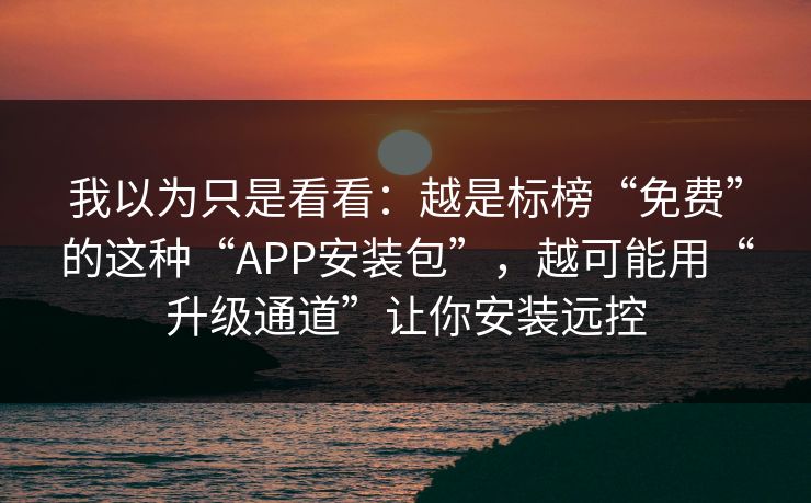 我以为只是看看：越是标榜“免费”的这种“APP安装包”，越可能用“升级通道”让你安装远控