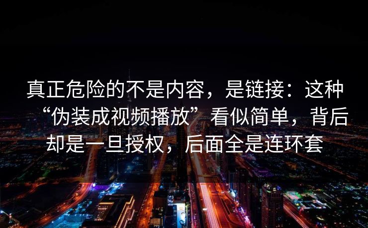 真正危险的不是内容，是链接：这种“伪装成视频播放”看似简单，背后却是一旦授权，后面全是连环套
