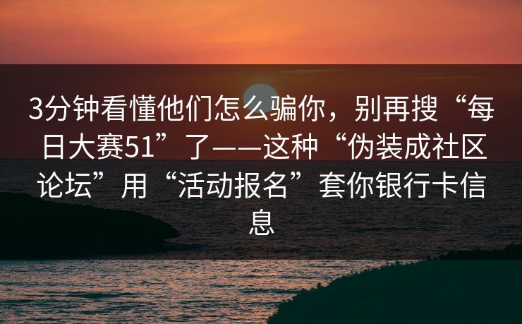 3分钟看懂他们怎么骗你，别再搜“每日大赛51”了——这种“伪装成社区论坛”用“活动报名”套你银行卡信息