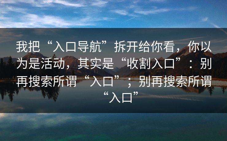 我把“入口导航”拆开给你看，你以为是活动，其实是“收割入口”：别再搜索所谓“入口”；别再搜索所谓“入口”