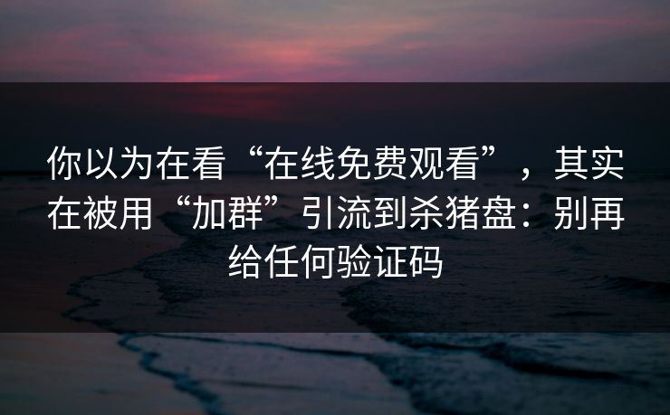 你以为在看“在线免费观看”，其实在被用“加群”引流到杀猪盘：别再给任何验证码