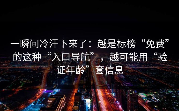 一瞬间冷汗下来了：越是标榜“免费”的这种“入口导航”，越可能用“验证年龄”套信息