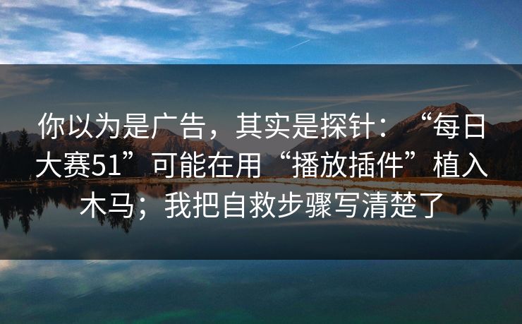 你以为是广告，其实是探针：“每日大赛51”可能在用“播放插件”植入木马；我把自救步骤写清楚了