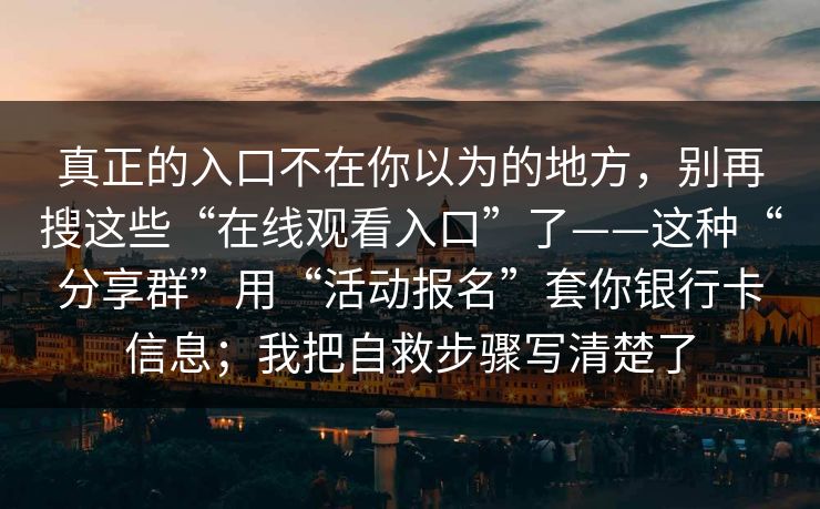 真正的入口不在你以为的地方，别再搜这些“在线观看入口”了——这种“分享群”用“活动报名”套你银行卡信息；我把自救步骤写清楚了