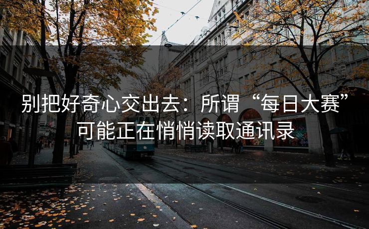 别把好奇心交出去：所谓“每日大赛”可能正在悄悄读取通讯录