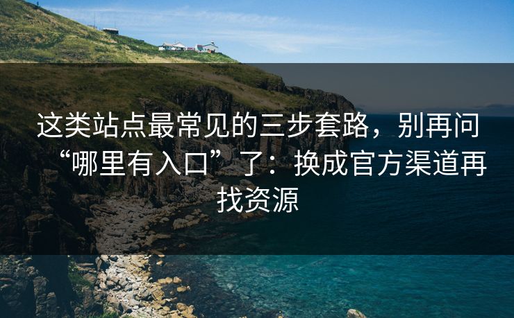 这类站点最常见的三步套路，别再问“哪里有入口”了：换成官方渠道再找资源