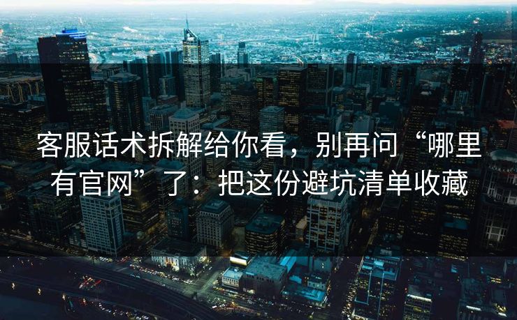 客服话术拆解给你看，别再问“哪里有官网”了：把这份避坑清单收藏