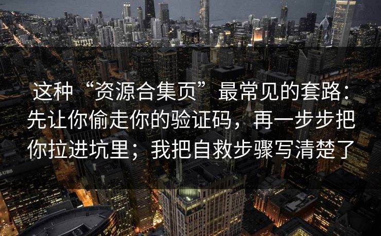 这种“资源合集页”最常见的套路：先让你偷走你的验证码，再一步步把你拉进坑里；我把自救步骤写清楚了