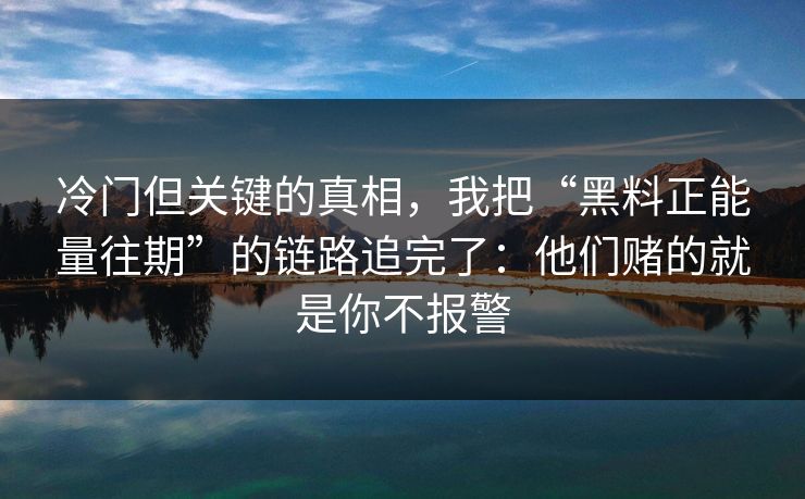 冷门但关键的真相，我把“黑料正能量往期”的链路追完了：他们赌的就是你不报警