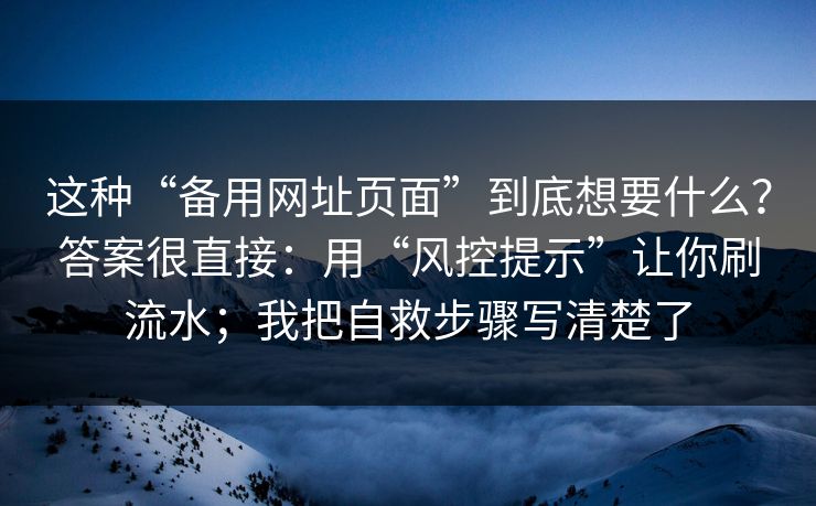 这种“备用网址页面”到底想要什么？答案很直接：用“风控提示”让你刷流水；我把自救步骤写清楚了