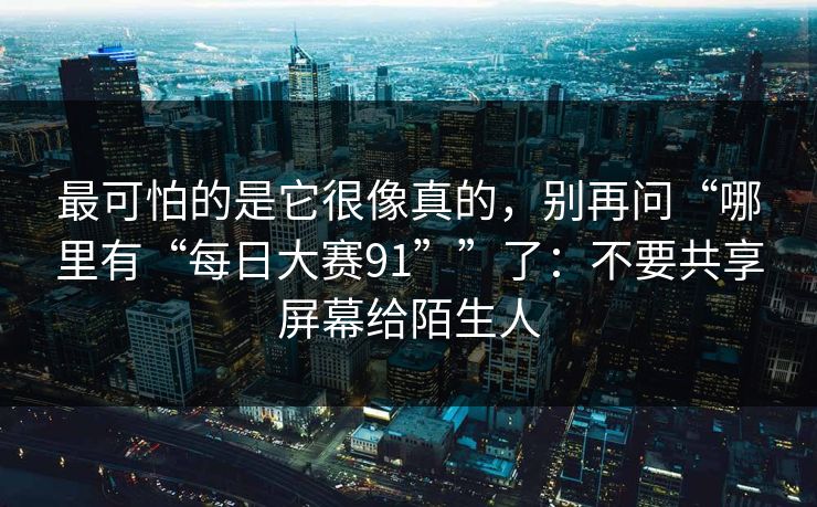 最可怕的是它很像真的，别再问“哪里有“每日大赛91””了：不要共享屏幕给陌生人