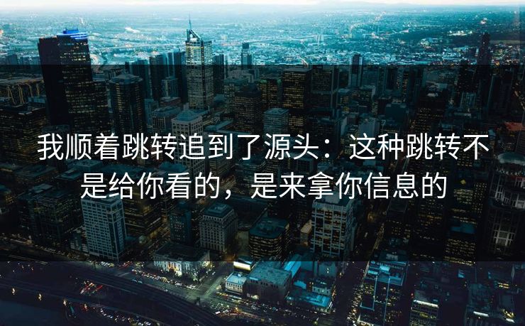 我顺着跳转追到了源头：这种跳转不是给你看的，是来拿你信息的