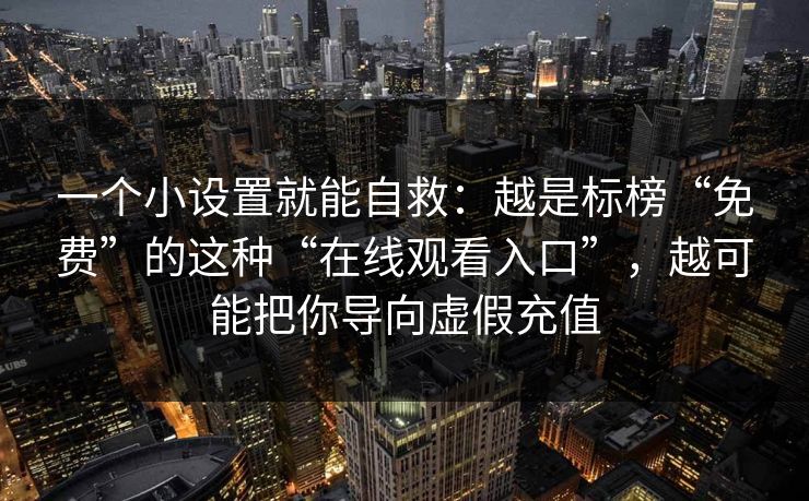 一个小设置就能自救：越是标榜“免费”的这种“在线观看入口”，越可能把你导向虚假充值