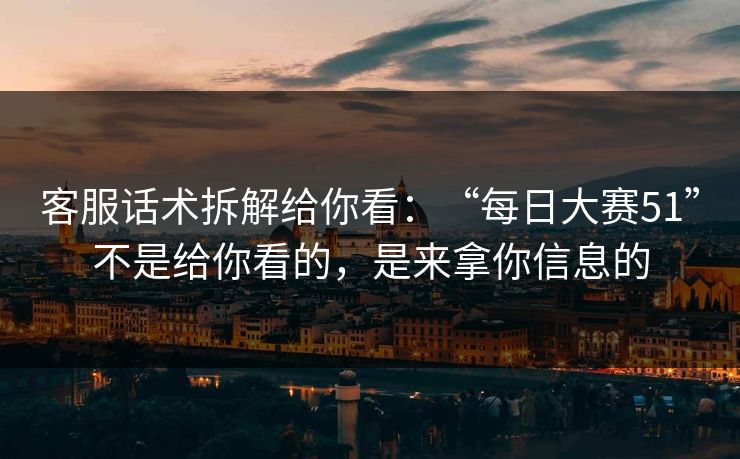 客服话术拆解给你看:“每日大赛51”不是给你看的,是来拿你信息的 客服话术拆解给你看:“每日大赛51”不是给你看的,是来拿你信息的
