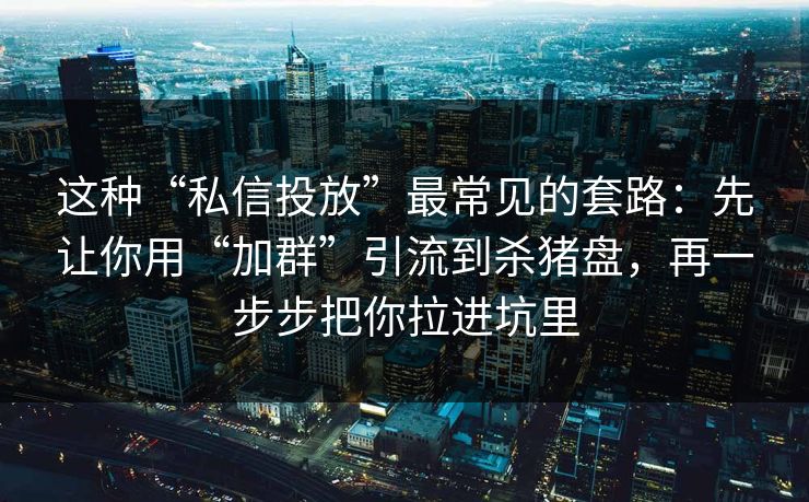 这种“私信投放”最常见的套路:先让你用“加群”引流到杀猪盘,再一步步把你拉进坑里 这种“私信投放”最常见的套路:先让你用“加群”引流到杀猪盘,再一步步把你拉进坑里
