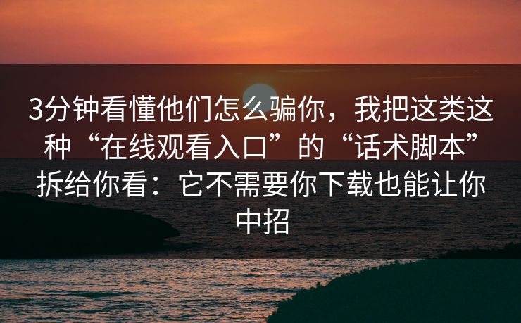 3分钟看懂他们怎么骗你，我把这类这种“在线观看入口”的“话术脚本”拆给你看：它不需要你下载也能让你中招