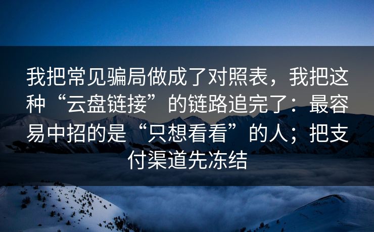 我把常见骗局做成了对照表，我把这种“云盘链接”的链路追完了：最容易中招的是“只想看看”的人；把支付渠道先冻结
