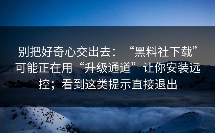 别把好奇心交出去：“黑料社下载”可能正在用“升级通道”让你安装远控；看到这类提示直接退出